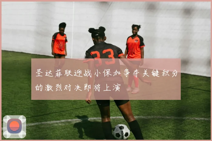 圣达菲联迎战小保加争夺关键积分的激烈对决即将上演