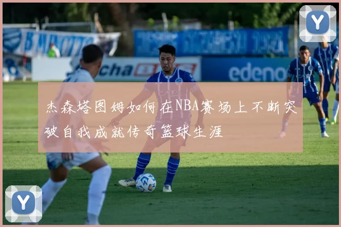 杰森塔图姆如何在NBA赛场上不断突破自我成就传奇篮球生涯