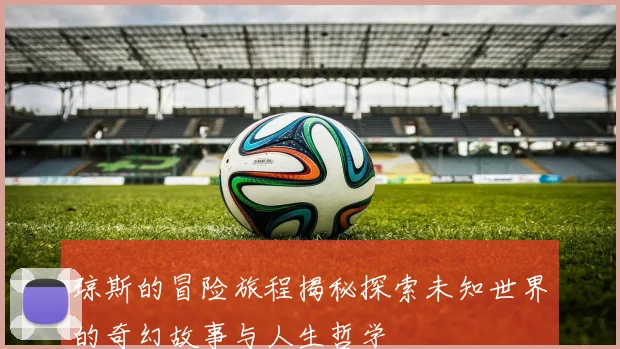 琼斯的冒险旅程揭秘探索未知世界的奇幻故事与人生哲学