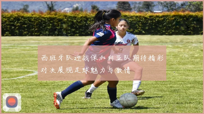 西班牙队迎战保加利亚队期待精彩对决展现足球魅力与激情