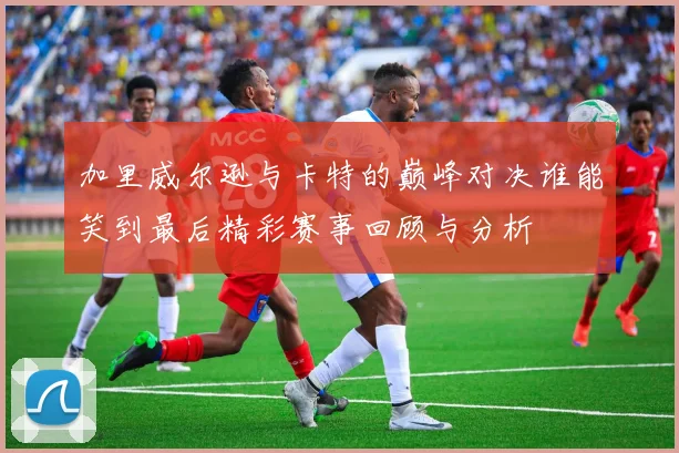 加里威尔逊与卡特的巅峰对决谁能笑到最后精彩赛事回顾与分析