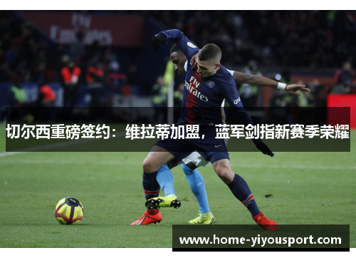 切尔西重磅签约：维拉蒂加盟，蓝军剑指新赛季荣耀