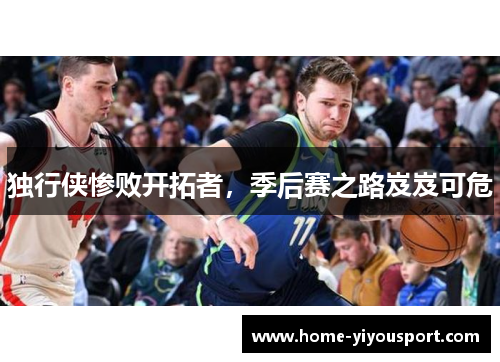 独行侠惨败开拓者，季后赛之路岌岌可危