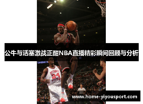 公牛与活塞激战正酣NBA直播精彩瞬间回顾与分析